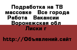 Подработка на ТВ-массовке - Все города Работа » Вакансии   . Воронежская обл.,Лиски г.